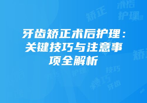 牙齿矫正术后护理：关键技巧与注意事项全解析