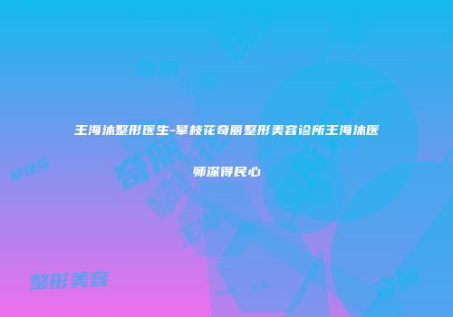 王海沐整形医生-攀枝花奇丽整形美容诊所王海沐医师深得民心