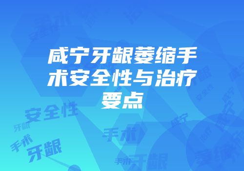 咸宁牙龈萎缩手术安全性与治疗要点