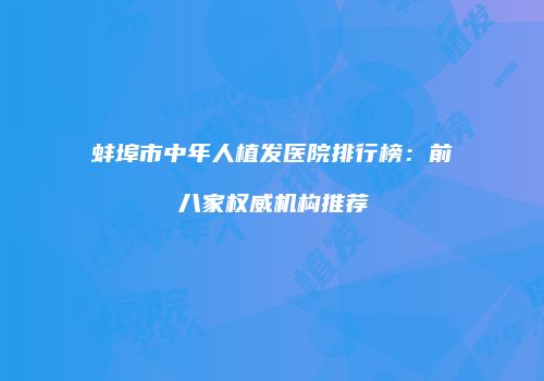 蚌埠市中年人植发医院排行榜：前八家权威机构推荐