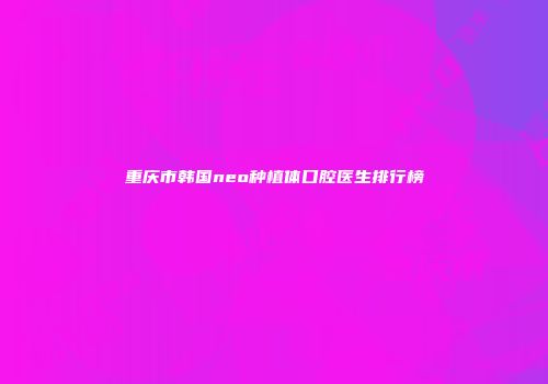 重庆市韩国neo种植体口腔医生排行榜