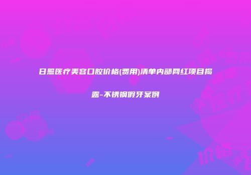 日照医疗美容口腔价格(费用)清单内部网红项目揭露-不锈钢假牙案例
