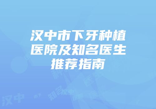 汉中市下牙种植医院及知名医生推荐指南