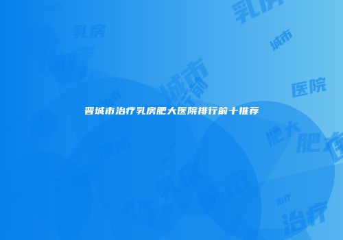 晋城市治疗乳房肥大医院排行前十推荐
