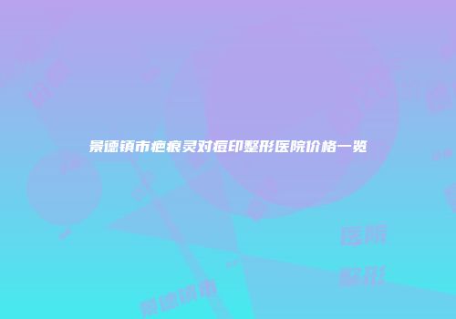 景德镇市疤痕灵对痘印整形医院价格一览