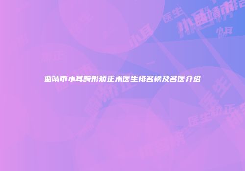 曲靖市小耳畸形矫正术医生排名榜及名医介绍
