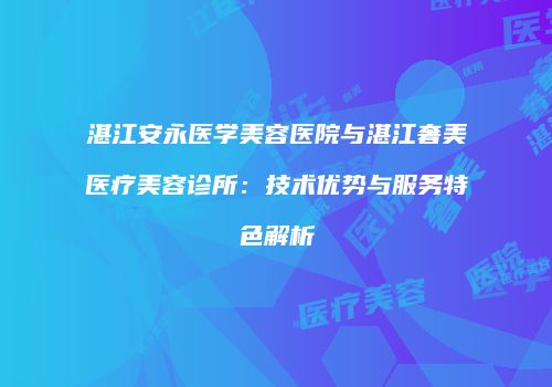 湛江安永医学美容医院与湛江奢美医疗美容诊所：技术优势与服务特色解析