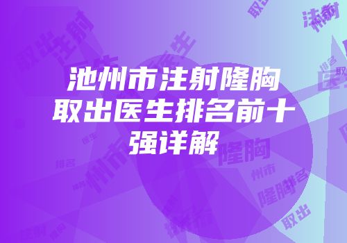池州市注射隆胸取出医生排名前十强详解