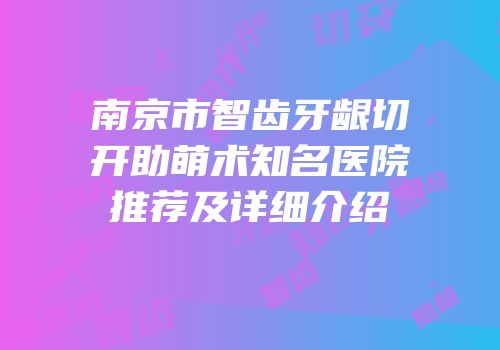 南京市智齿牙龈切开助萌术知名医院推荐及详细介绍