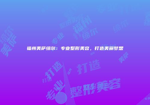 福州美萨缔尔：专业整形美容，打造美丽梦想