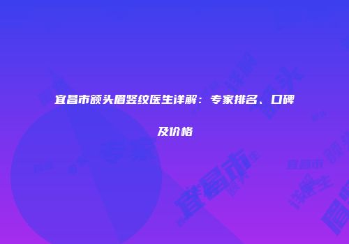 宜昌市额头眉竖纹医生详解：专家排名、口碑及价格
