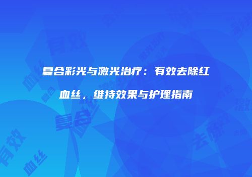 复合彩光与激光治疗：有效去除红血丝，维持效果与护理指南