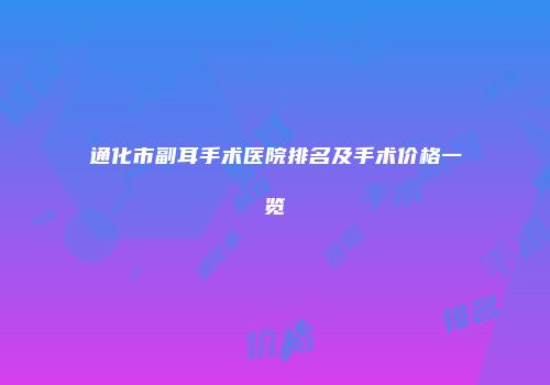 通化市副耳手术医院排名及手术价格一览