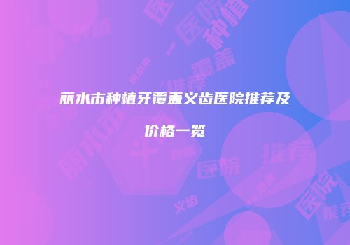 丽水市种植牙覆盖义齿医院推荐及价格一览