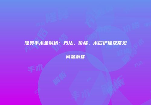 隆鼻手术全解析：方法、价格、术后护理及常见问题解答