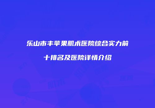 乐山市丰苹果肌术医院综合实力前十排名及医院详情介绍