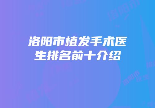洛阳市植发手术医生排名前十介绍