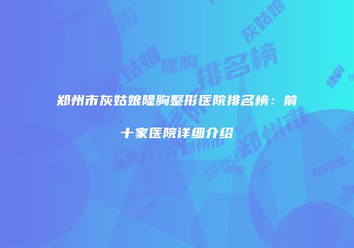 郑州市灰姑娘隆胸整形医院排名榜：前十家医院详细介绍