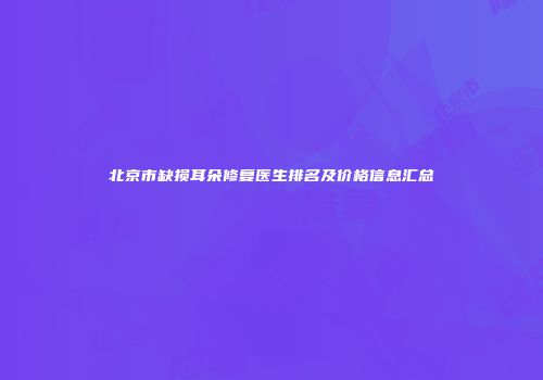 北京市缺损耳朵修复医生排名及价格信息汇总