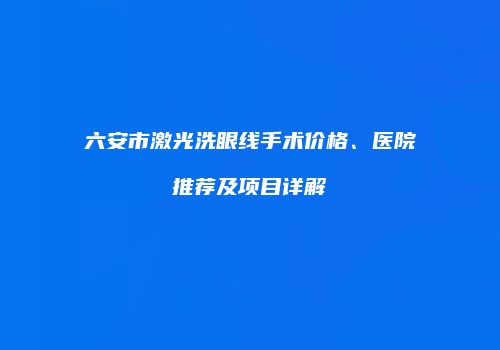 六安市激光洗眼线手术价格、医院推荐及项目详解