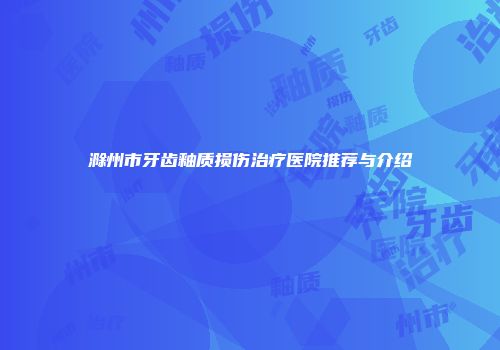 滁州市牙齿釉质损伤治疗医院推荐与介绍