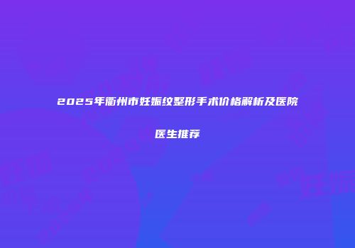 2025年衢州市妊娠纹整形手术价格解析及医院医生推荐
