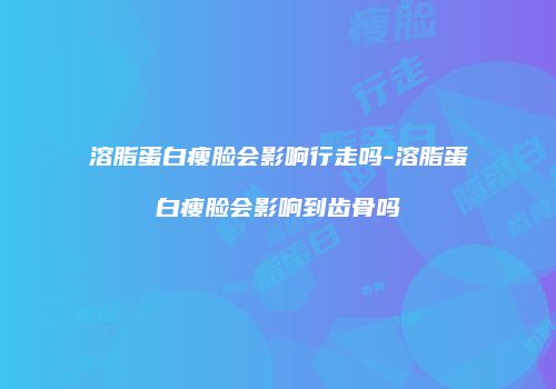 溶脂蛋白瘦脸会影响行走吗-溶脂蛋白瘦脸会影响到齿骨吗
