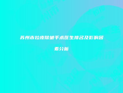 苏州市拉皮除皱手术医生排名及影响因素分析