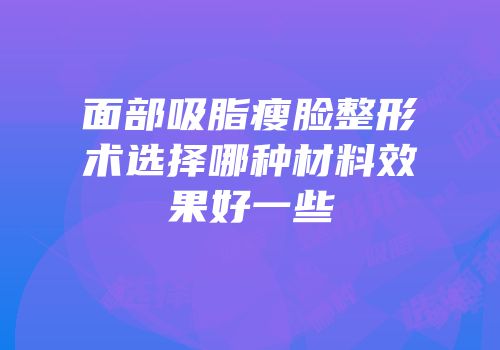 面部吸脂瘦脸整形术选择哪种材料效果好一些