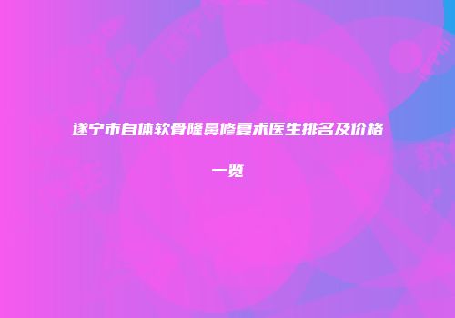遂宁市自体软骨隆鼻修复术医生排名及价格一览