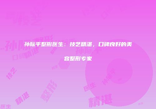 孙际平整形医生：技艺精湛，口碑良好的美容整形专家