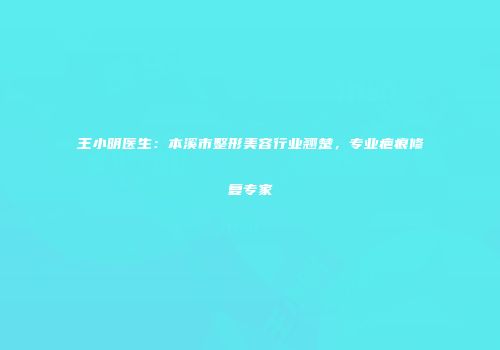 王小明医生：本溪市整形美容行业翘楚，专业疤痕修复专家