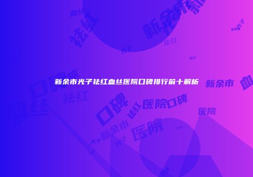 新余市光子祛红血丝医院口碑排行前十解析