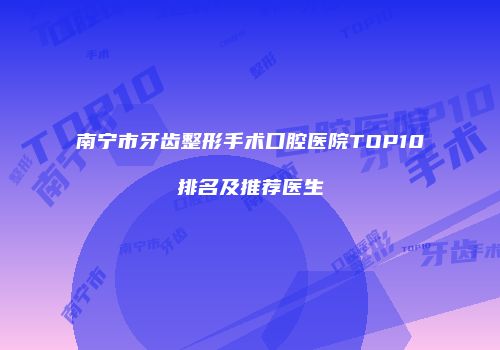 南宁市牙齿整形手术口腔医院TOP10排名及推荐医生
