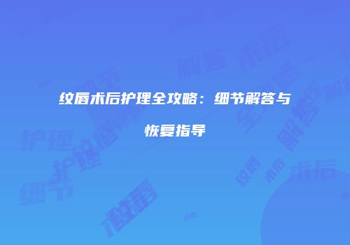 纹唇术后护理全攻略：细节解答与恢复指导