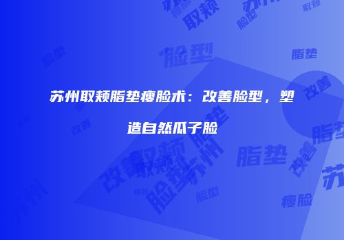 苏州取颊脂垫瘦脸术：改善脸型，塑造自然瓜子脸