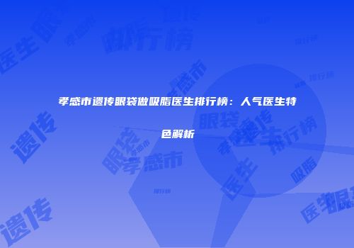 孝感市遗传眼袋做吸脂医生排行榜：人气医生特色解析