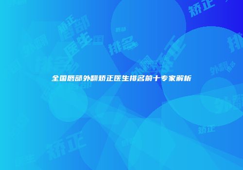 全国唇部外翻矫正医生排名前十专家解析