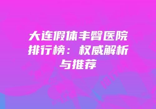 大连假体丰臀医院排行榜：权威解析与推荐