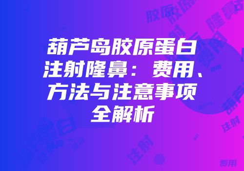 葫芦岛胶原蛋白注射隆鼻：费用、方法与注意事项全解析