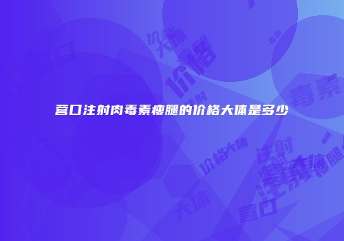 营口注射肉毒素瘦腿的价格大体是多少