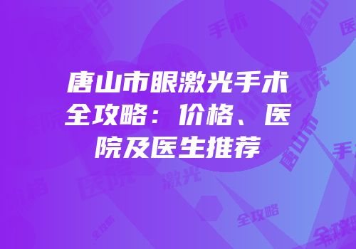 唐山市眼激光手术全攻略：价格、医院及医生推荐