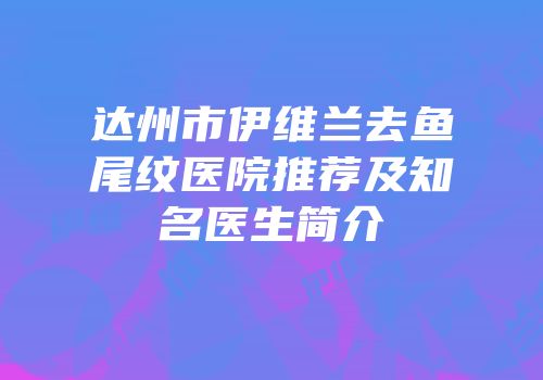 达州市伊维兰去鱼尾纹医院推荐及知名医生简介