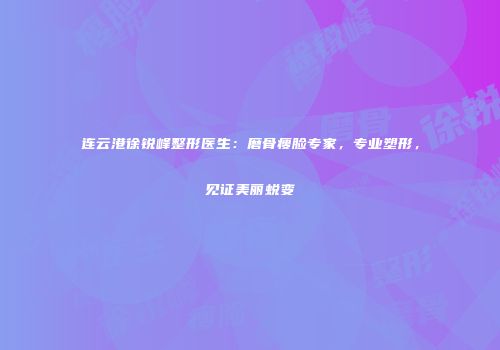 连云港徐锐峰整形医生：磨骨瘦脸专家，专业塑形，见证美丽蜕变