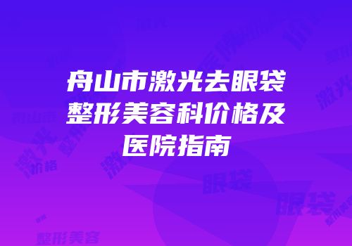 舟山市激光去眼袋整形美容科价格及医院指南