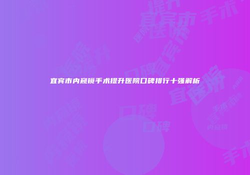 宜宾市内窥镜手术提升医院口碑排行十强解析