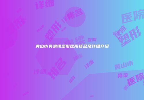 黄山市鼻梁塌塑形医院排名及详细介绍