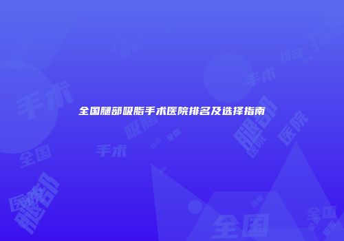 全国腿部吸脂手术医院排名及选择指南