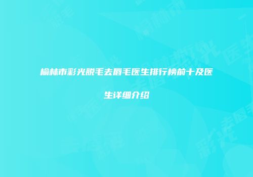 榆林市彩光脱毛去唇毛医生排行榜前十及医生详细介绍