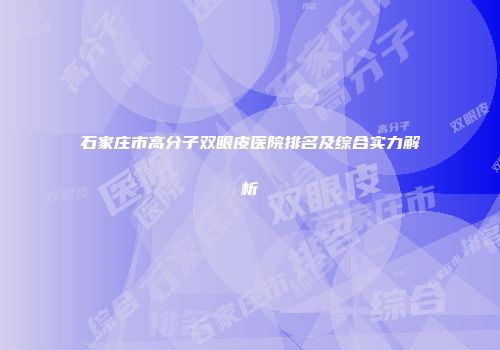石家庄市高分子双眼皮医院排名及综合实力解析
